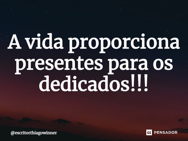 ⁠A vida proporciona presentes para os dedicados!!!... Frase de escritorthiagowinner.