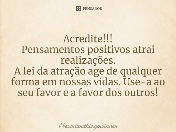 ⁠Acredite!!!
Pensamentos positivos atrai realizações.
A lei da atração age de qualquer forma em nossas vidas. Use-a ao seu favor e a favor dos outros!... Frase de escritorthiagowinner.