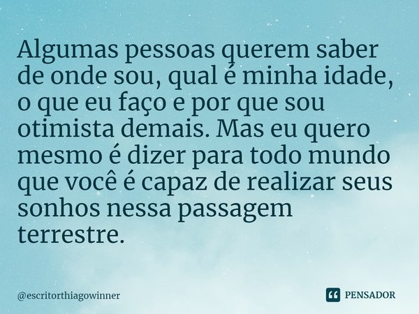 ⁠Algumas pessoas querem saber de onde sou, qual é minha idade, o que eu faço e por que sou otimista demais. Mas eu quero mesmo é dizer para todo mundo que você ... Frase de escritorthiagowinner.