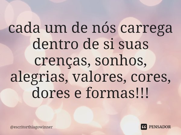 ⁠cada um de nós carrega dentro de si suas crenças, sonhos, alegrias, valores, cores,
dores e formas!!!... Frase de escritorthiagowinner.