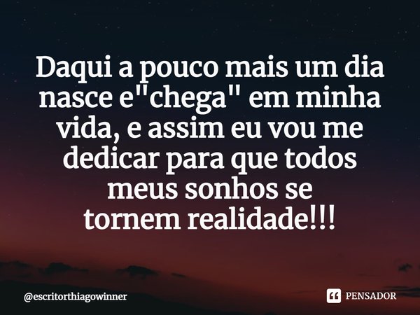 ⁠Daqui a pouco mais um dia nasce e "chega" em minha vida, e assim eu vou me dedicar para que todos
meus sonhosse
tornem realidade!!!... Frase de escritorthiagowinner.