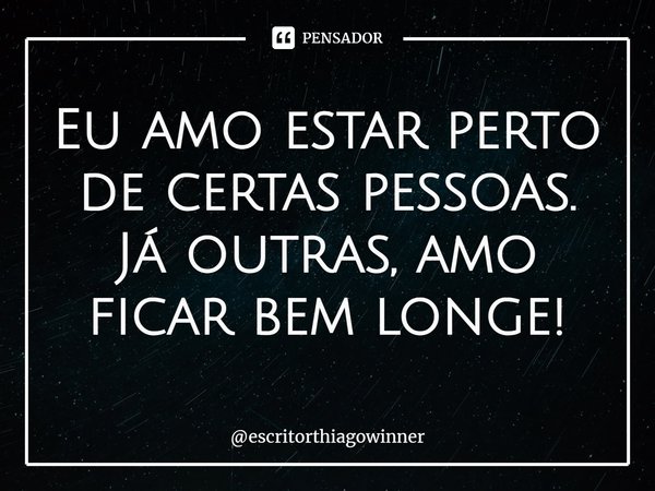 ⁠Eu amo estar perto de certas pessoas.
Já outras, amo ficar bem longe!... Frase de escritorthiagowinner.