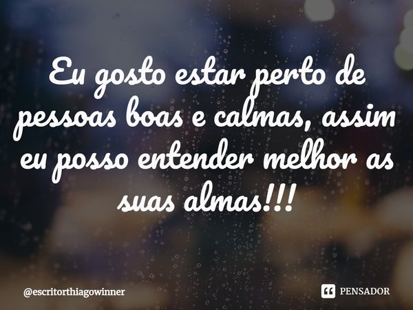 ⁠Eu gosto estar perto de pessoas boas e calmas, assim eu posso entender melhor as suas almas!!!... Frase de escritorthiagowinner.