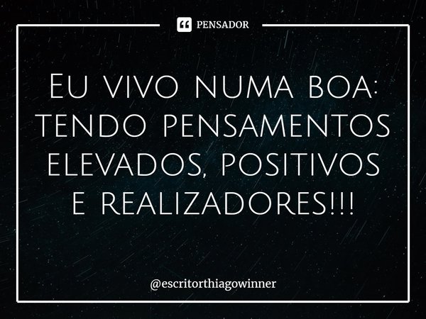 ⁠Eu vivo numa boa: tendo pensamentos elevados, positivos
e realizadores!!!... Frase de escritorthiagowinner.