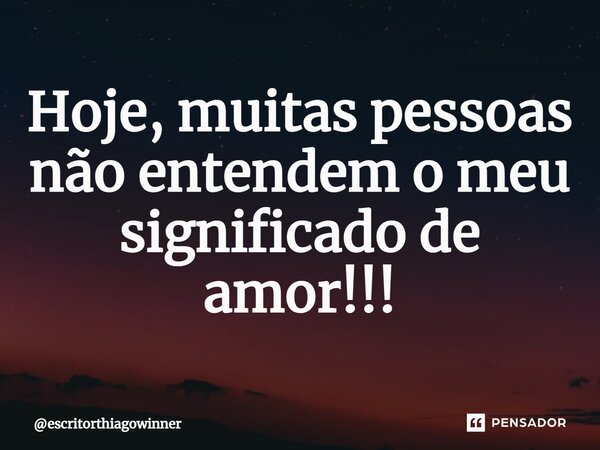 ⁠Hoje, muitas pessoas não entendem o meu significado de amor!!!... Frase de escritorthiagowinner.