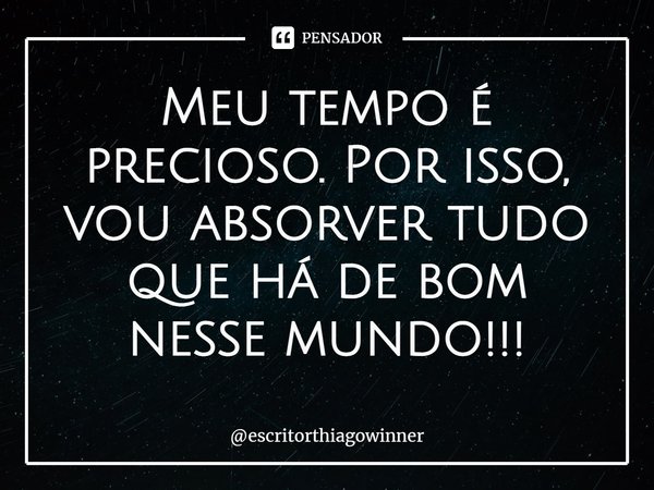 ⁠Meu tempo é precioso. Por isso, vou absorver tudo que há de bom nesse mundo!!!... Frase de escritorthiagowinner.