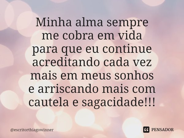 ⁠Minha alma sempre
me cobra em vida
para que eu continue
acreditando cada vez
mais em meus sonhos
e arriscando mais com
cautela e sagacidade!!!... Frase de escritorthiagowinner.