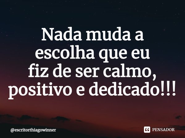 ⁠Nada muda a
escolha que eu
fiz de ser calmo, positivo e dedicado!!!... Frase de escritorthiagowinner.
