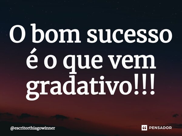 ⁠O bom sucesso é o que vem gradativo!!!... Frase de escritorthiagowinner.