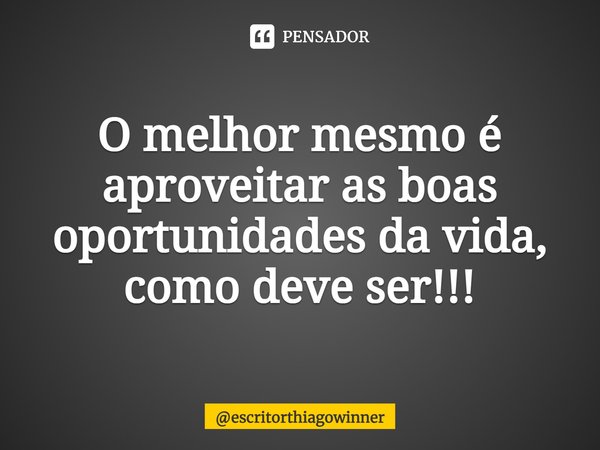 ⁠O melhor mesmo é aproveitar as boas oportunidades da vida, como deve ser!!!... Frase de escritorthiagowinner.