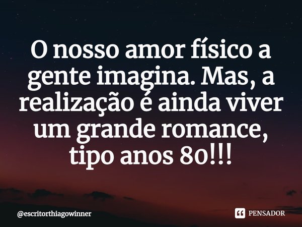 ⁠O nosso amor físico a gente imagina. Mas, a realização é ainda viver um grande romance,
tipo anos 80!!!... Frase de escritorthiagowinner.