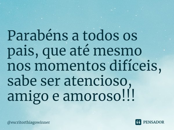 ⁠Parabéns a todos os pais, que até mesmo nos momentos difíceis,
sabe ser atencioso, amigo e amoroso!!!... Frase de escritorthiagowinner.