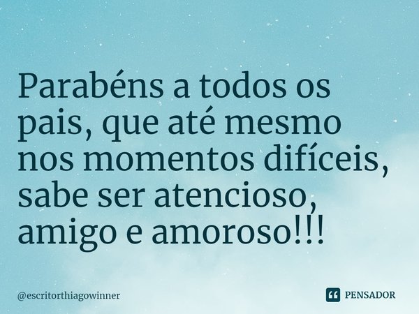 ⁠Parabéns a todos os pais, que até mesmo nos momentos difíceis,
sabe ser atencioso, amigo e amoroso!!!... Frase de escritorthiagowinner.