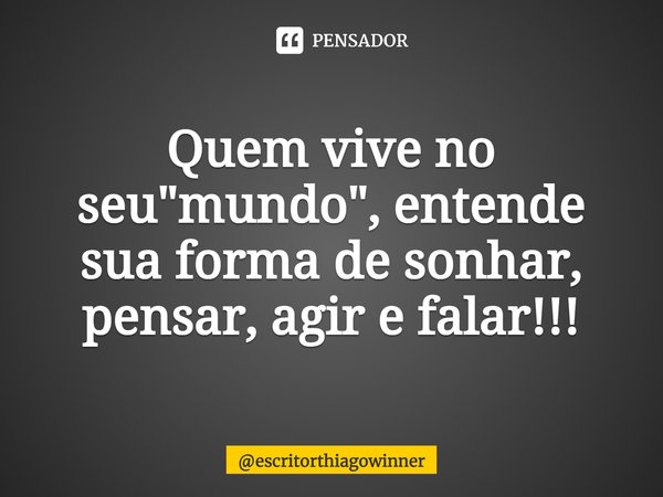 ⁠Quem vive no seu "mundo", entende
sua forma de sonhar, pensar, agir e falar!!!... Frase de escritorthiagowinner.