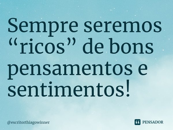 ⁠Sempre seremos “ricos” de bons pensamentos e sentimentos!... Frase de escritorthiagowinner.