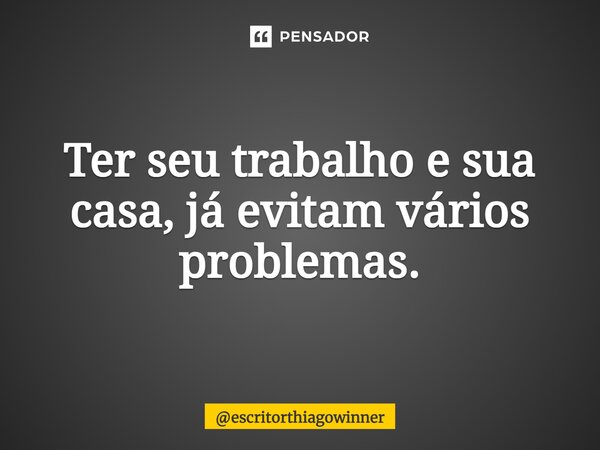 ⁠Ter seu trabalho e sua casa, já evitam vários problemas.... Frase de escritorthiagowinner.
