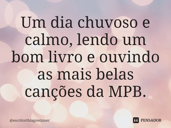 ⁠Um dia chuvoso e calmo, lendo um bom livro e ouvindo as mais belas canções da MPB.... Frase de escritorthiagowinner.