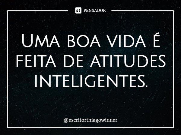 ⁠Uma boa vida é feita de atitudes inteligentes.... Frase de escritorthiagowinner.