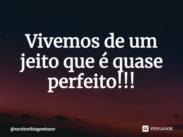 ⁠Vivemos de um jeito que é quase perfeito!!!... Frase de escritorthiagowinner.