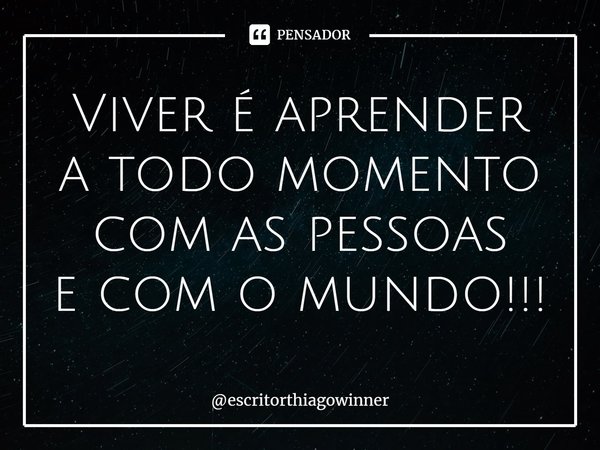 ⁠Viver é aprender
a todo momento
com as pessoas
e com o mundo!!!... Frase de escritorthiagowinner.