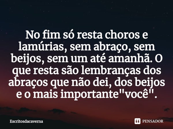 ⁠No fim só resta choros e lamúrias, sem abraço, sem beijos, sem um até amanhã. O que resta são lembranças dos abraços que não dei, dos beijos e o mais important... Frase de Escritosdacaverna.