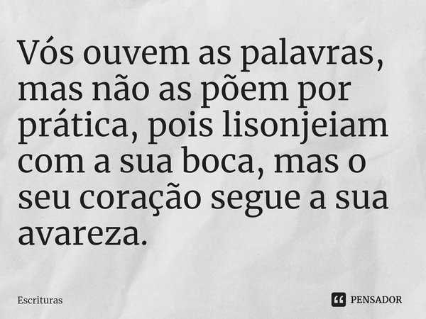 Vós ⁠ouvem as palavras, mas não as põem por prática, pois lisonjeiam com a sua boca, mas o seu coração segue a sua avareza.... Frase de Escrituras.