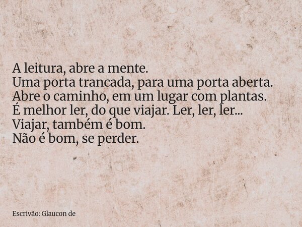 A leitura, abre a mente. Uma porta trancada,para uma porta aberta. Abre o caminho,em um lugar com plantas. É melhor ler, do que viajar. Ler, ler, ler... Viajar,... Frase de Escrivão: Glaucon de.