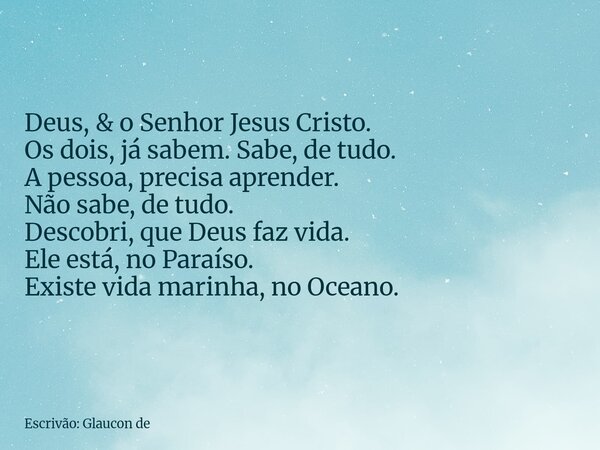 Deus, & o Senhor Jesus Cristo. Os dois, já sabem. Sabe, de tudo. A pessoa, precisa aprender. Não sabe, de tudo. Descobri, que Deus faz vida. Ele está, no Pa... Frase de Escrivão: Glaucon de.