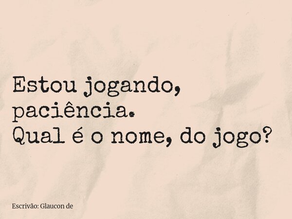 Estou jogando, paciência. Qual é o nome, do jogo?... Frase de Escrivão: Glaucon de.