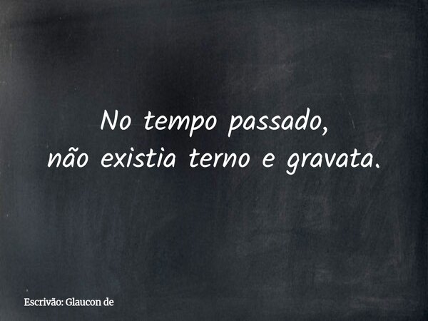 No tempo passado, não existia terno e gravata.... Frase de Escrivão: Glaucon de.