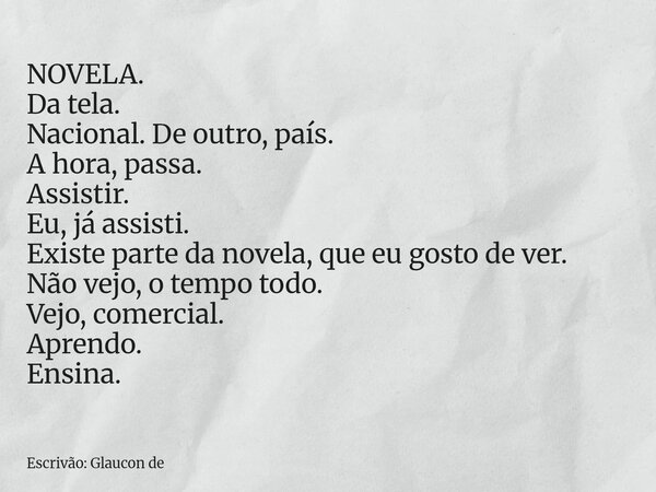 NOVELA. Da tela. Nacional. De outro, país. A hora, passa. Assistir. Eu, já assisti. Existe parte da novela, que eu gosto de ver. Não vejo, o tempo todo. Vejo, c... Frase de Escrivão: Glaucon de.