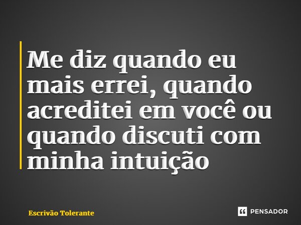 Me diz quando eu mais errei, quando acreditei em você ou quando discuti com minha intuição... Frase de Escrivão Tolerante.