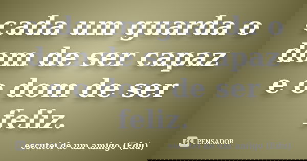 cada um guarda o dom de ser capaz e o dom de ser feliz.... Frase de escutei de um amigo (Edu).