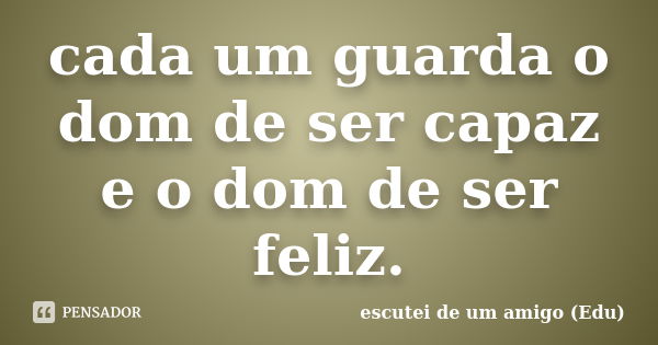 cada um guarda o dom de ser capaz e o dom de ser feliz.... Frase de escutei de um amigo (Edu).