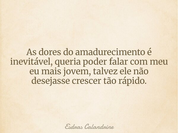 ⁠As dores do amadurecimento é inevitável, queria poder falar com meu eu mais jovem, talvez ele não desejasse crescer tão rápido.... Frase de Esdras Calandrine.