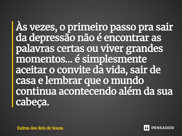 Às vezes, o primeiro passo pra sair da depressão não é encontrar as palavras certas ou viver grandes momentos… é simplesmente aceitar o convite da vida, sair d... Frase de Esdras dos Reis de Souza.
