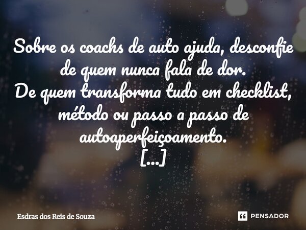 Sobre os coachs de auto ajuda, desconfie de quem nunca fala de dor. De quem transforma tudo em checklist, método ou passo a passo de autoaperfeiçoamento. Motiva... Frase de Esdras dos Reis de Souza.