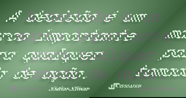 A decisão é um marco importante para qualquer tomada de ação.... Frase de Esdras Eliwan.