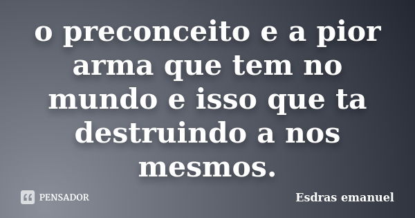 o preconceito e a pior arma que tem no mundo e isso que ta destruindo a nos mesmos.... Frase de Esdras emanuel.