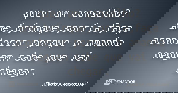 quer um conselho?ame,brinque,sorria,faça acontecer porque o amanha neguem sabe que vai chegar.... Frase de Esdras emanuel.
