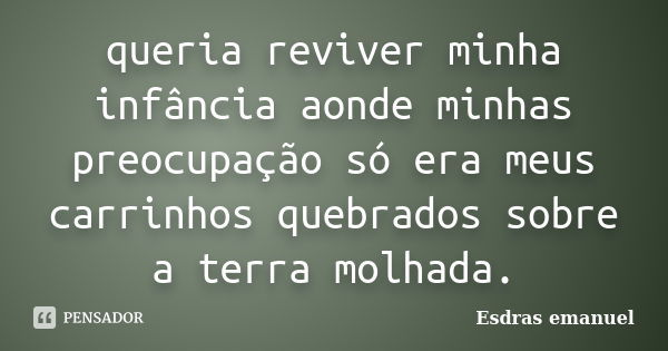 queria reviver minha infância aonde minhas preocupação só era meus carrinhos quebrados sobre a terra molhada.... Frase de Esdras emanuel.