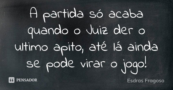 A partida só acaba quando o Juiz der o ultimo apito, até lá ainda se pode virar o jogo!... Frase de Esdras Fragoso.