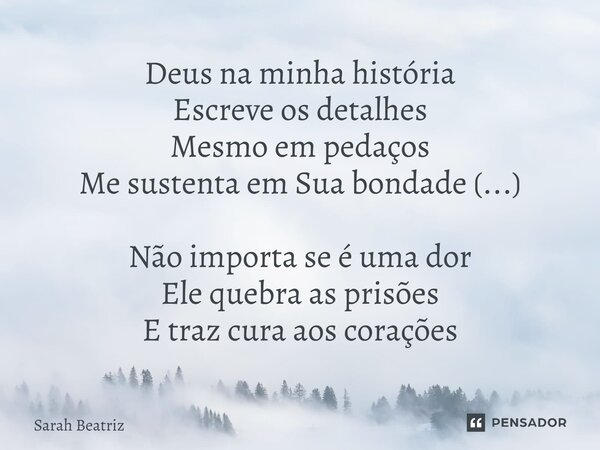 Deus na minha história Escreve os detalhes Mesmo em pedaços Me sustenta em Sua bondade (...) Não importa se é uma dor Ele quebra as prisões E traz cura aos cora... Frase de Sarah Beatriz.