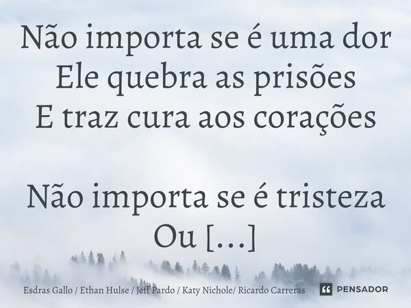 ⁠Não importa se é uma dor Ele quebra as prisões E traz cura aos corações Não importa se é tristeza Ou se está sozinho à mesa Ele enxuga o seu choro Ele é o seu ... Frase de Esdras Gallo  Ethan Hulse  Jeff Pardo  Katy Nichole Ricardo Carreras.