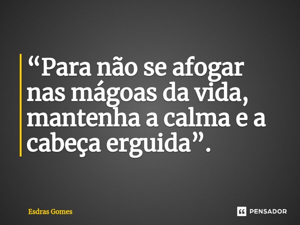 ⁠“Para não se afogar nas mágoas da vida, mantenha a calma e a cabeça erguida”.... Frase de Esdras Gomes.