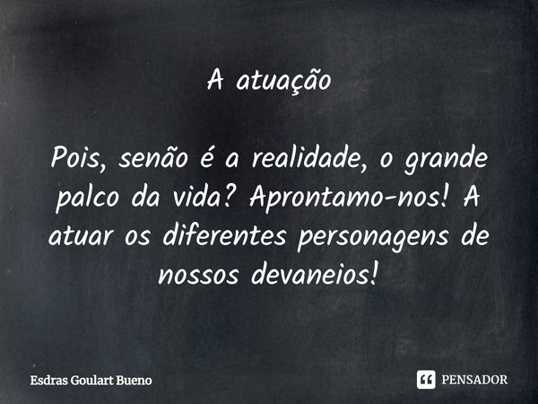 ⁠A atuação Pois, senão é a realidade, o grande palco da vida? Aprontamo-nos! A atuar os diferentes personagens de nossos devaneios!... Frase de Esdras Goulart Bueno.