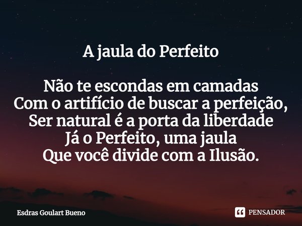 ⁠A jaula do Perfeito Não te escondas em camadas
Com o artifício de buscar a perfeição,
Ser natural é a porta da liberdade
Já o Perfeito, uma jaula
Que você divi... Frase de Esdras Goulart Bueno.