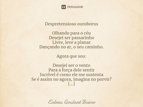 ⁠Despretensioso ouroborus Olhando para o céu
Desejei ser passarinho
Livre, leve a planar
Dançando no ar, o seu caminho. Agora que sou: Desejei ser o vento
Para ... Frase de Esdras Goulart Bueno.