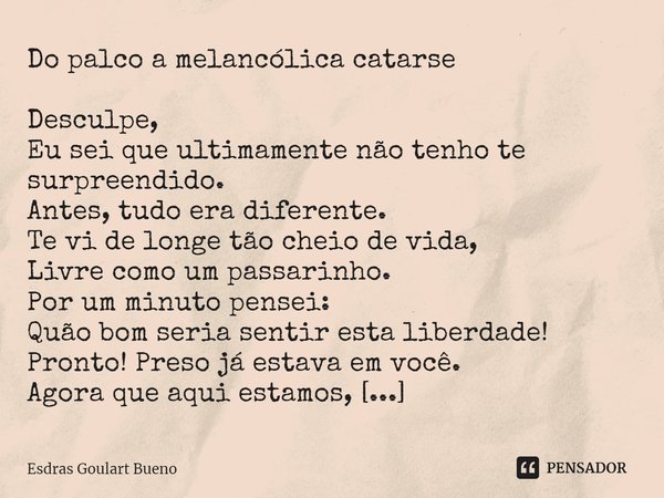 ⁠Do palco a melancólica catarse Desculpe,
Eu sei que ultimamente não tenho te surpreendido.
Antes, tudo era diferente.
Te vi de longe tão cheio de vida,
Livre c... Frase de Esdras Goulart Bueno.