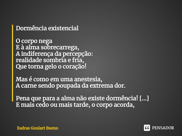 ⁠Dormência existencial O corpo nega
E à alma sobrecarrega,
A indiferença da percepção:
realidade sombria e fria,
Que torna gelo o coração! Mas é como em uma ane... Frase de Esdras Goulart Bueno.